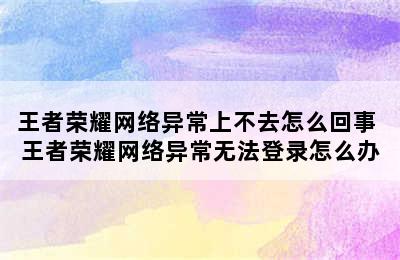 王者荣耀网络异常上不去怎么回事 王者荣耀网络异常无法登录怎么办